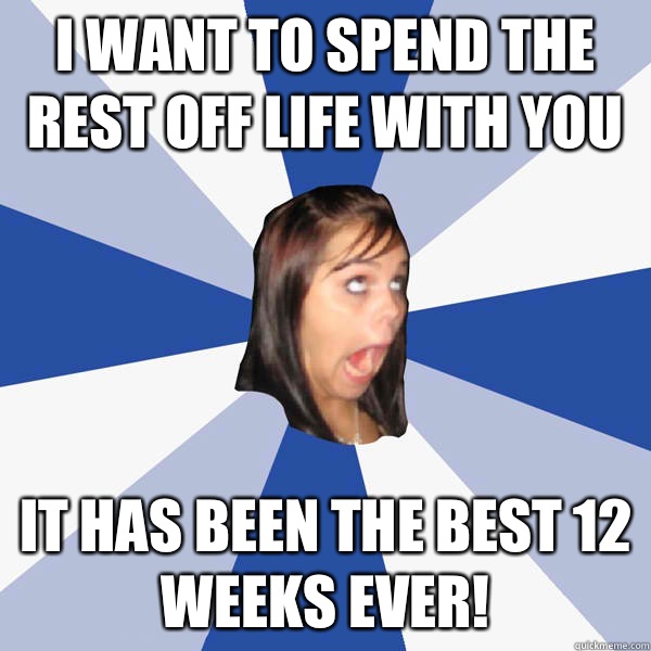 I want to spend the rest off life with you  it has been the best 12 weeks ever!  Annoying Facebook Girl