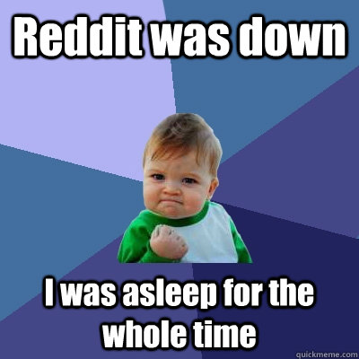 Reddit was down  I was asleep for the whole time  Success Kid