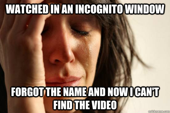 Watched in an Incognito window forgot the name and now i can't find the video  First World Problems