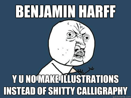 Benjamin Harff y u no make illustrations instead of shitty calligraphy   Y U No
