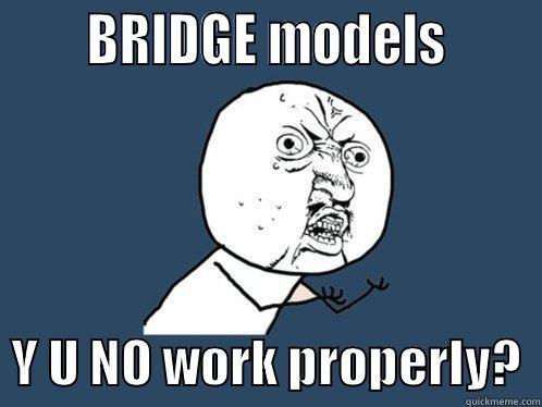       BRIDGE MODELS         Y U NO WORK PROPERLY?  Y U No