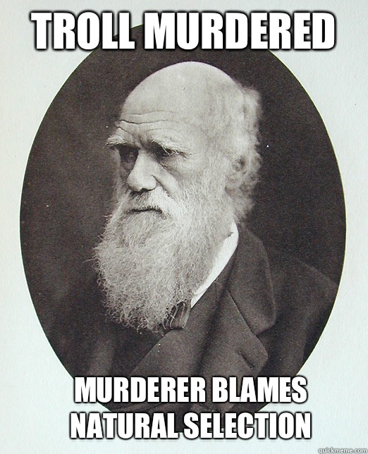 Troll murdered Murderer blames 
natural selection  Charles Darwin