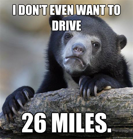 I Don't even want to drive  26 miles.  Confession Bear
