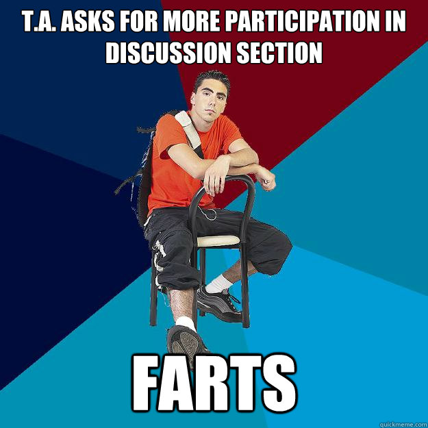 T.A. asks for more participation in discussion section farts - T.A. asks for more participation in discussion section farts  Asshole Undergrad