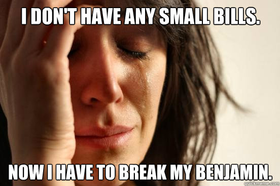 I don't have any small bills. Now I have to break my Benjamin.  First World Problems