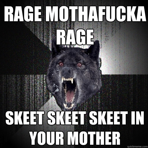 rage mothafucka rage skeet skeet skeet in your mother  Insanity Wolf