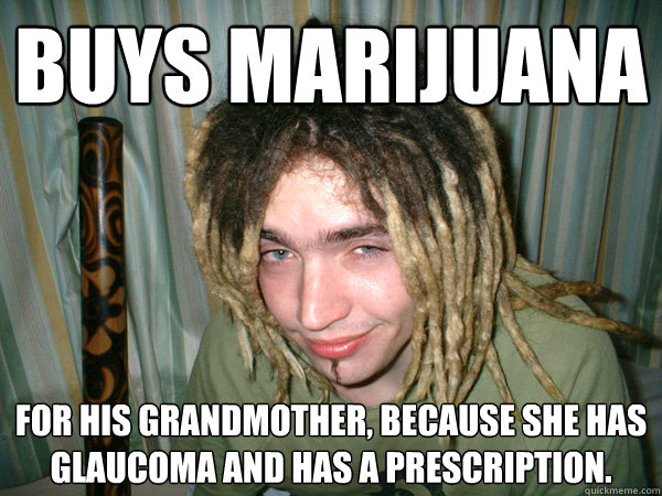 Buys Marijuana for his grandmother, because she has glaucoma and has a prescription.  