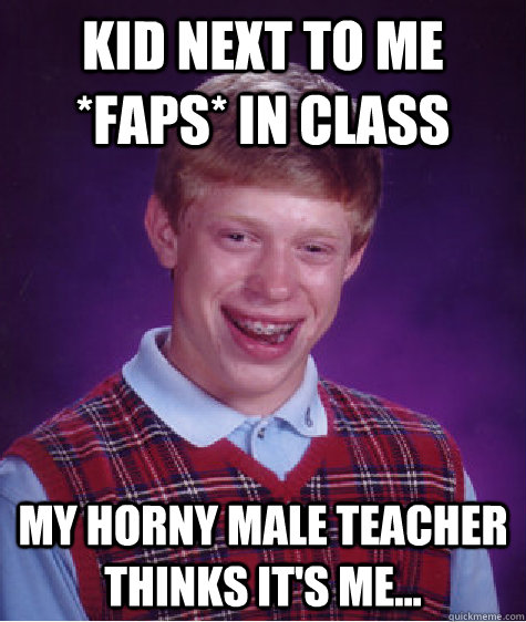 kid next to me *faps* in class my horny male teacher thinks it's me...   Bad Luck Brian