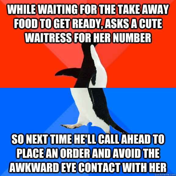 While waiting for the take away food to get ready, asks a cute waitress for her number  so next time he'll call ahead to place an order and avoid the awkward eye contact with her  Socially Awesome Awkward Penguin
