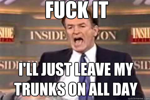fuck it I'll just leave my trunks on all day  Fuck It Bill OReilly