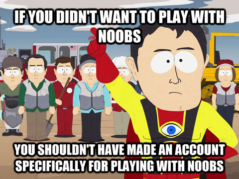 IF YOU DIDN'T WANT TO PLAY WITH NOOBS YOU SHOULDN'T HAVE MADE AN ACCOUNT SPECIFICALLY FOR PLAYING WITH NOOBS  Captain Hindsight