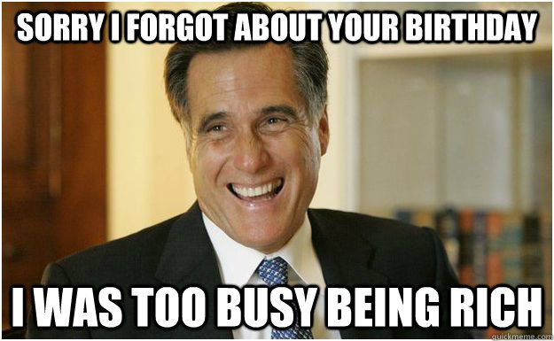 Sorry I forgot about your birthday I was too busy being rich - Sorry I forgot about your birthday I was too busy being rich  Mitt Romney