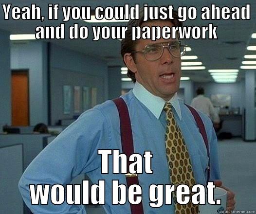 Do your paperwork - YEAH, IF YOU COULD JUST GO AHEAD AND DO YOUR PAPERWORK THAT WOULD BE GREAT. Office Space Lumbergh