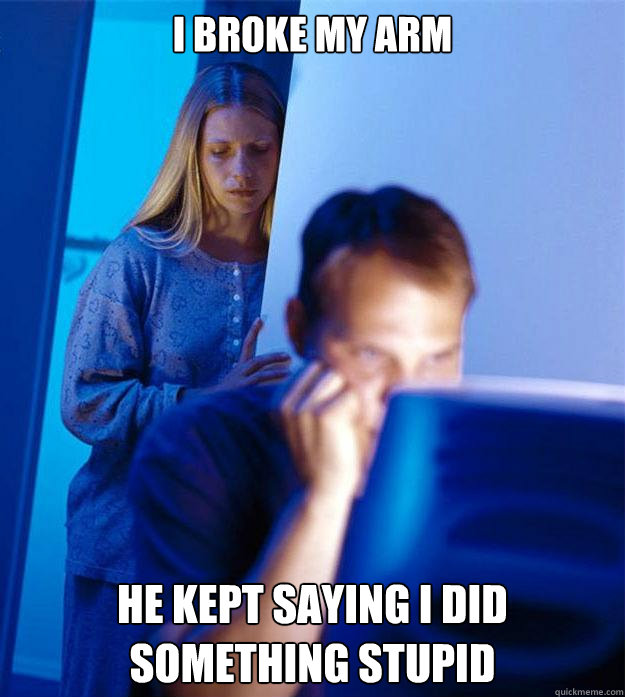 I Broke my arm he kept saying i did something stupid  Redditors Wife