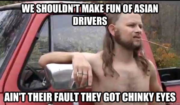 WE SHOULDN'T MAKE FUN OF ASIAN DRIVERS AIN'T THEIR FAULT THEY GOT CHINKY EYES  Almost Politically Correct Redneck