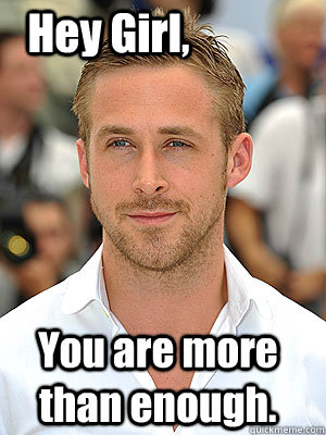 You are more than enough.  Hey Girl,  Irish Dance Ryan Gosling