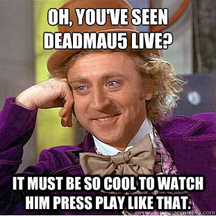 Oh, you've seen Deadmau5 live? It must be so cool to watch him press play like that. - Oh, you've seen Deadmau5 live? It must be so cool to watch him press play like that.  Condescending Wonka