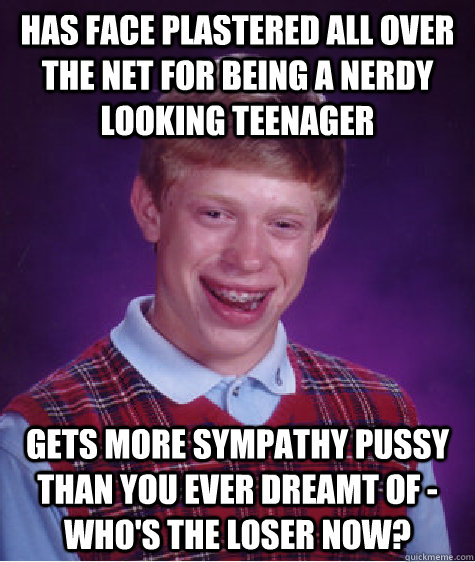 has face plastered all over the net for being a nerdy looking teenager gets more sympathy pussy than you ever dreamt of - who's the loser now?  Bad Luck Brian