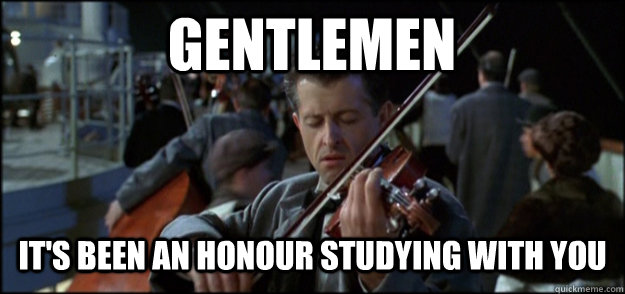 GENTLEMEN it's been an honour studying with you  