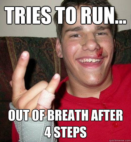 tries to run... out of breath after 4 steps  