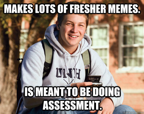 Makes lots of fresher memes. Is meant to be doing assessment.  College Freshman