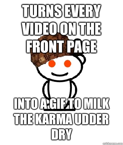 Turns every video on the front page Into a gif to milk the karma udder dry  Scumbag Redditor