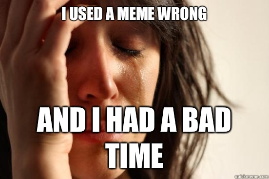 I used a meme wrong And I had a bad time  First World Problems
