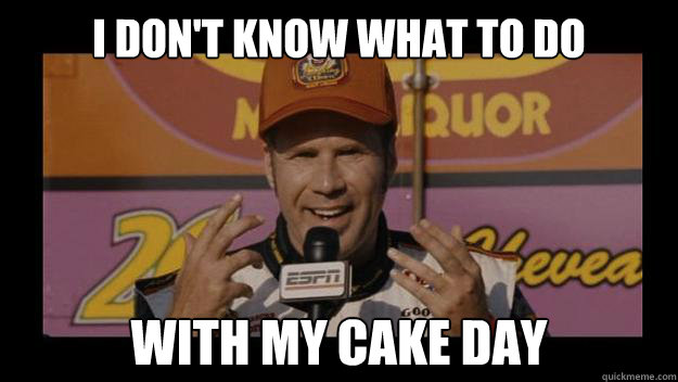 I Don't know what to do with my cake day  Ricky-Bobby