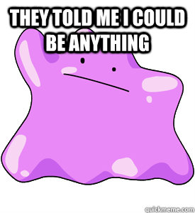 They told me i could be anything  - They told me i could be anything   Ditto