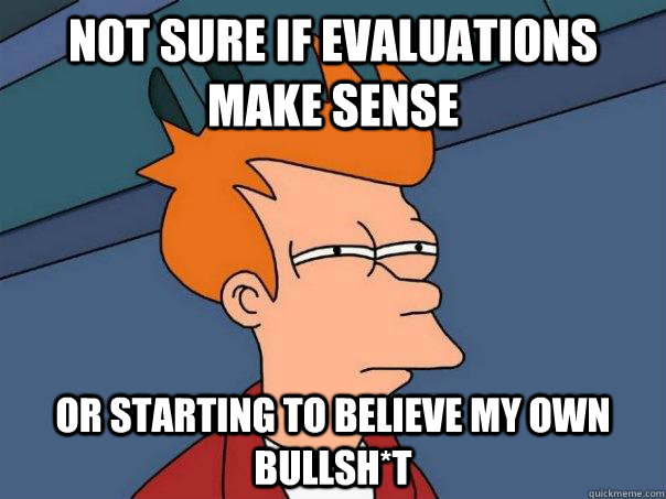 not sure if evaluations make sense Or starting to believe my own bullsh*t - not sure if evaluations make sense Or starting to believe my own bullsh*t  Futurama Fry