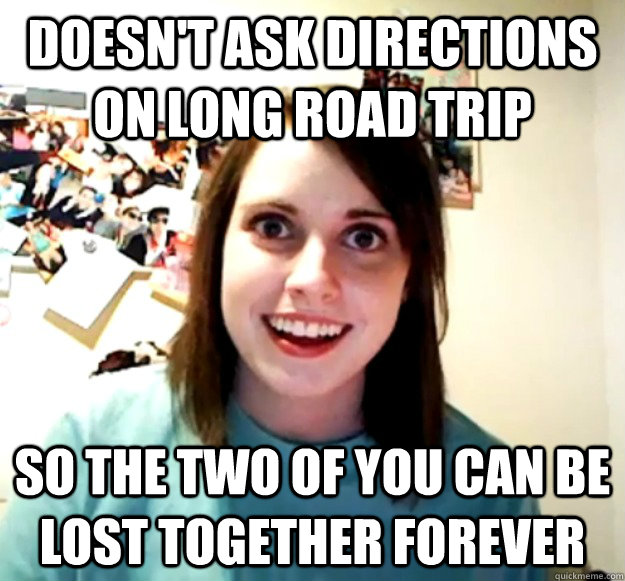 Doesn't ask directions on long road trip So the two of you can be lost together forever  Overly Attached Girlfriend