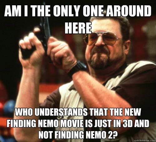 Am i the only one around here who understands that the new finding nemo movie is just in 3d and not finding nemo 2?  Am I The Only One Around Here