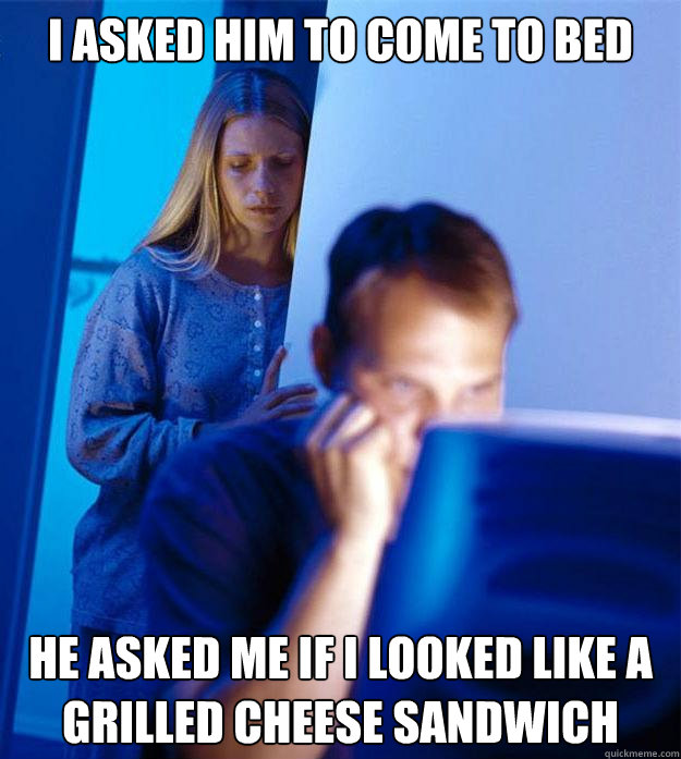 i asked him to come to bed he asked me if i looked like a grilled cheese sandwich  Redditors Wife