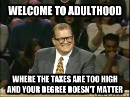 Welcome to Adulthood where the Taxes are too high and your degree doesn't matter - Welcome to Adulthood where the Taxes are too high and your degree doesn't matter  whose line drew