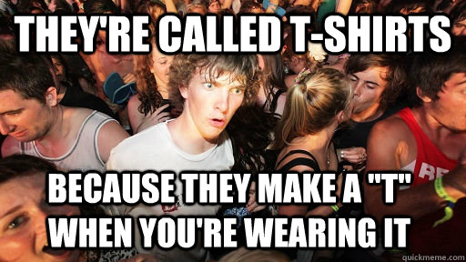 they're called t-shirts because they make a 