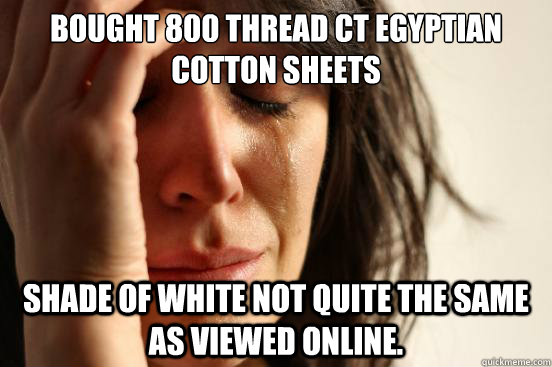 Bought 800 thread ct egyptian cotton sheets Shade of white not quite the same as viewed online.  First World Problems