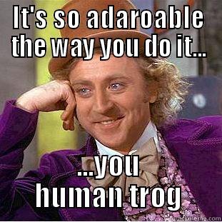 IT'S SO ADAROABLE THE WAY YOU DO IT... ...YOU HUMAN TROG Condescending Wonka