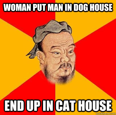 Woman put man in dog house end up in cat house  Confucius says