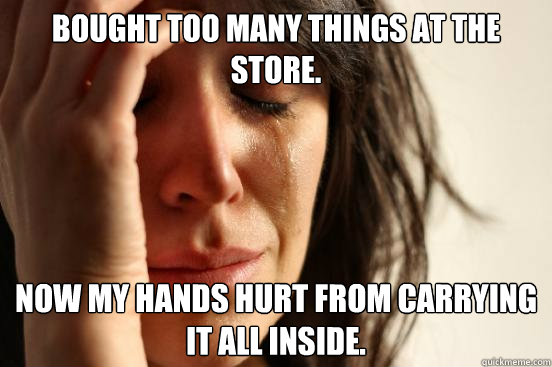 Bought too many things at the store. Now my hands hurt from carrying it all inside.  First World Problems