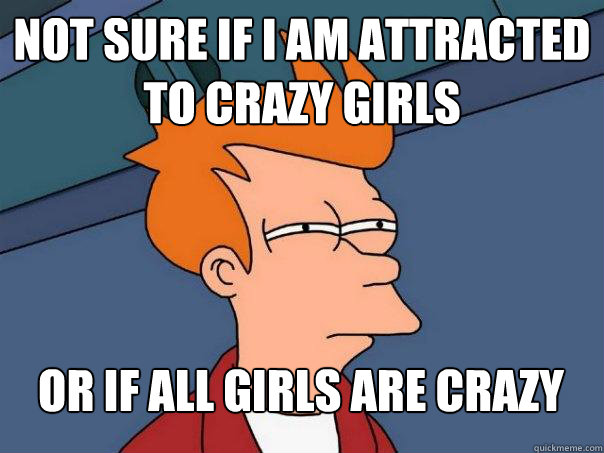 Not sure if I am attracted to crazy girls Or if all girls are crazy  Futurama Fry