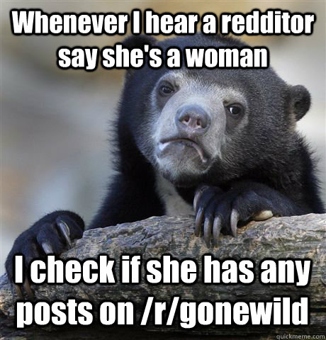Whenever I hear a redditor say she's a woman I check if she has any posts on /r/gonewild  Confession Bear
