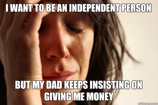 I want to be an independent person But my dad keeps insisting on giving me money  First World Problems