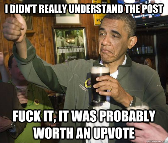 I didn't really understand the post Fuck it, it was probably worth an upvote  Approving Obama