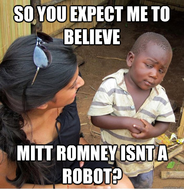 so you expect me to believe Mitt Romney isnt a robot?  Skeptical Third World Kid