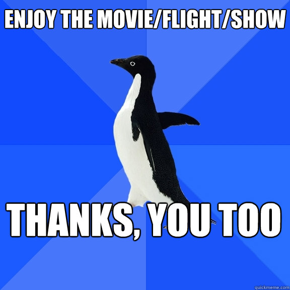 Enjoy the movie/flight/show Thanks, you too    Socially Awkward Penguin