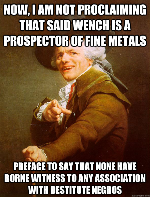Now, I am not proclaiming that said wench is a prospector of fine metals preface to say that none have borne witness to any association with destitute negros  Joseph Ducreux