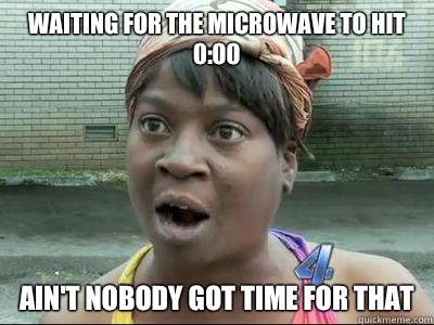 Waiting for the microwave to hit 0:00 AIN'T NOBODY GOT TIME FOR THAT  