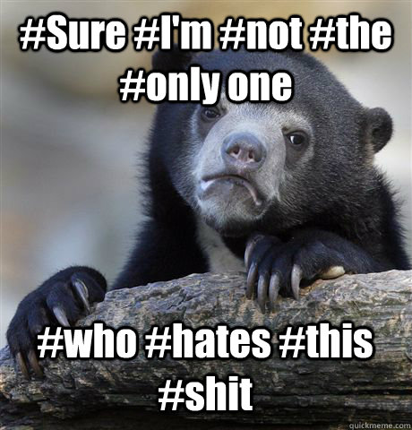 #Sure #I'm #not #the #only one  #who #hates #this #shit - #Sure #I'm #not #the #only one  #who #hates #this #shit  Confession Bear
