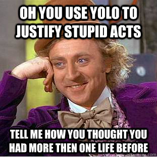 Oh you use YOLO to justify stupid acts Tell me how you thought you had more then one life before - Oh you use YOLO to justify stupid acts Tell me how you thought you had more then one life before  Condescending Wonka