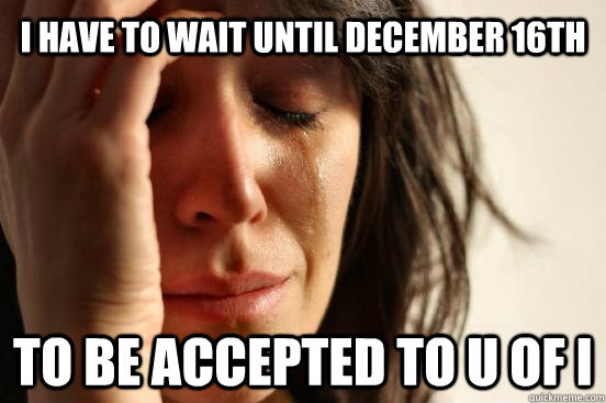 I Have to wait until december 16th To be accepted to U of i  First World Problems